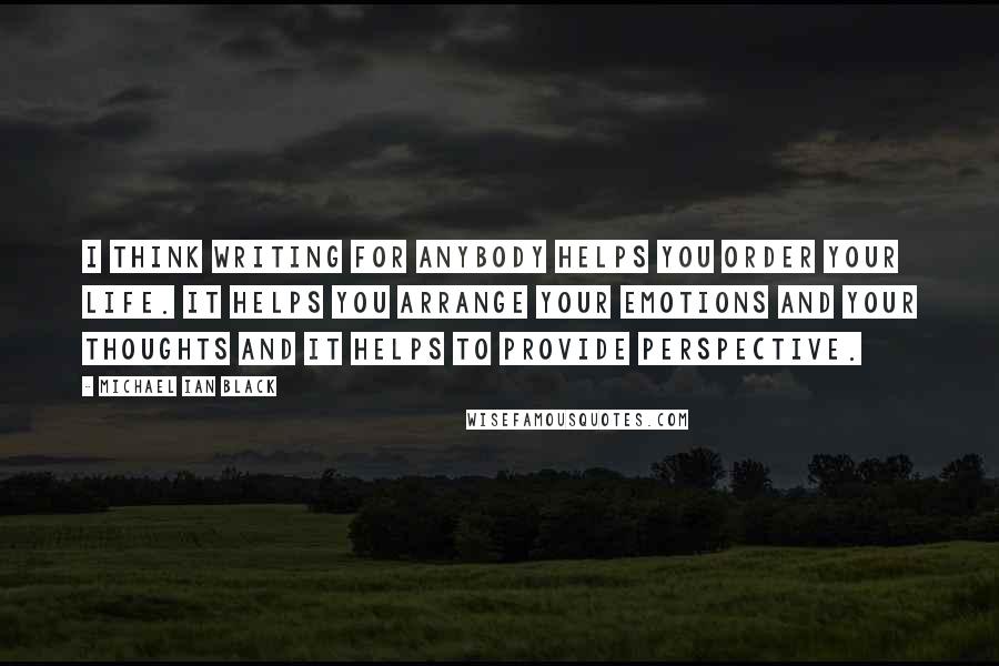 Michael Ian Black Quotes: I think writing for anybody helps you order your life. It helps you arrange your emotions and your thoughts and it helps to provide perspective.