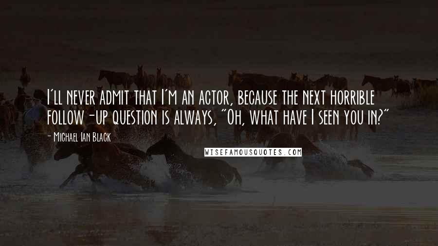 Michael Ian Black Quotes: I'll never admit that I'm an actor, because the next horrible follow-up question is always, "Oh, what have I seen you in?"