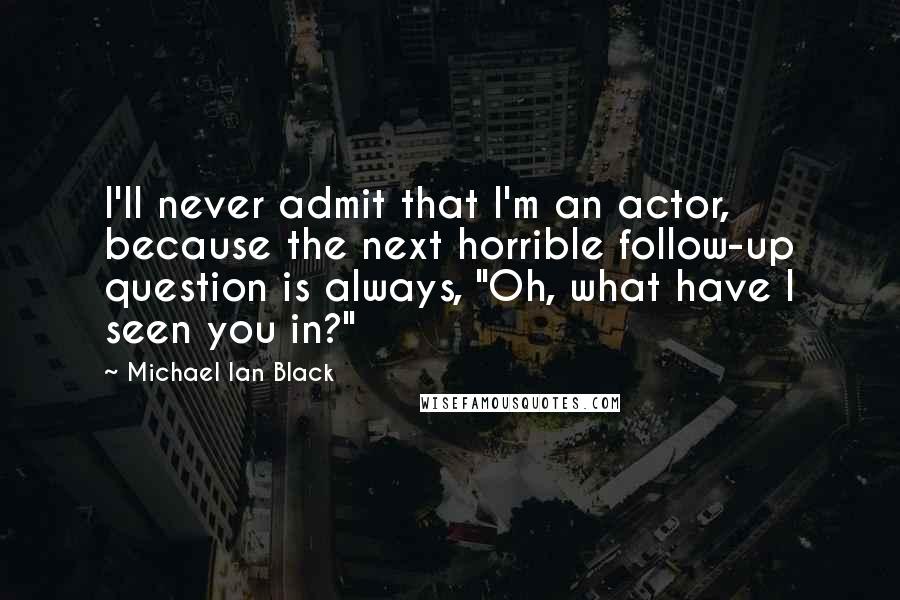 Michael Ian Black Quotes: I'll never admit that I'm an actor, because the next horrible follow-up question is always, "Oh, what have I seen you in?"