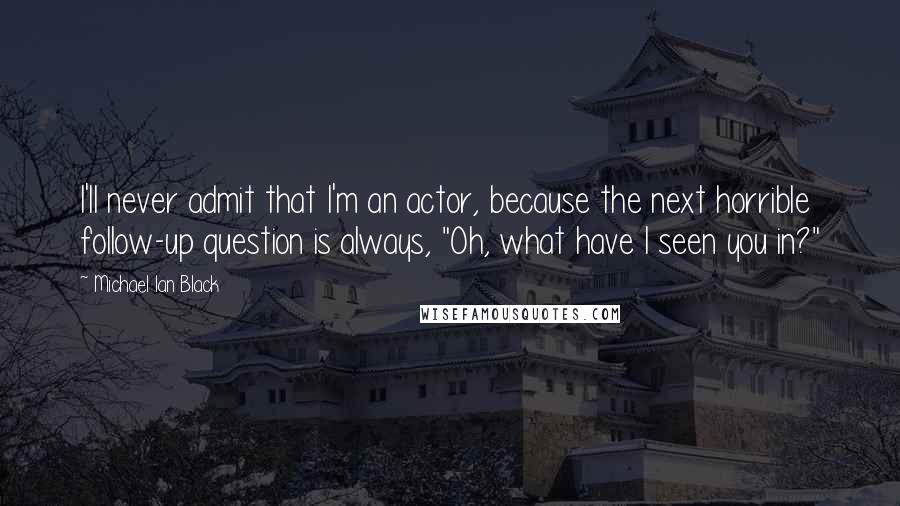 Michael Ian Black Quotes: I'll never admit that I'm an actor, because the next horrible follow-up question is always, "Oh, what have I seen you in?"