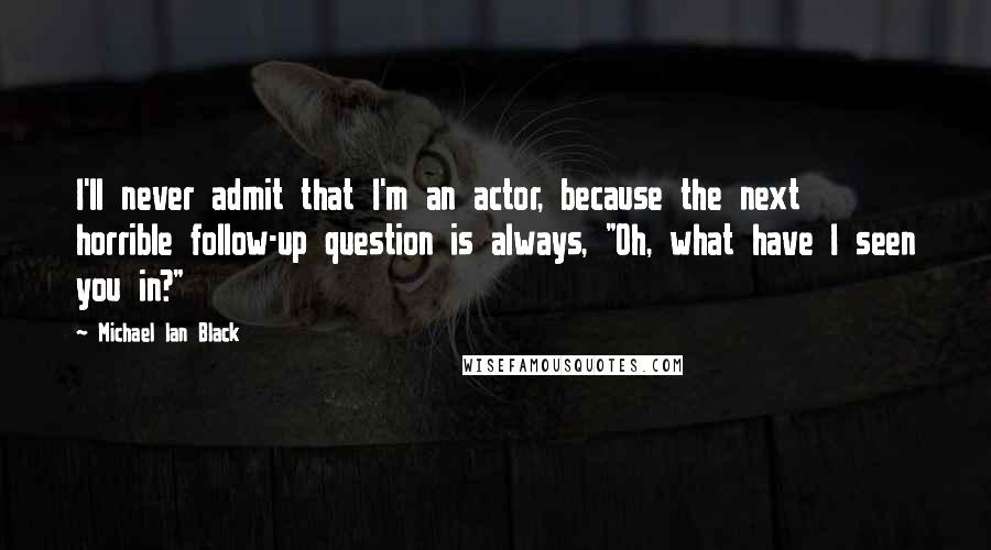 Michael Ian Black Quotes: I'll never admit that I'm an actor, because the next horrible follow-up question is always, "Oh, what have I seen you in?"