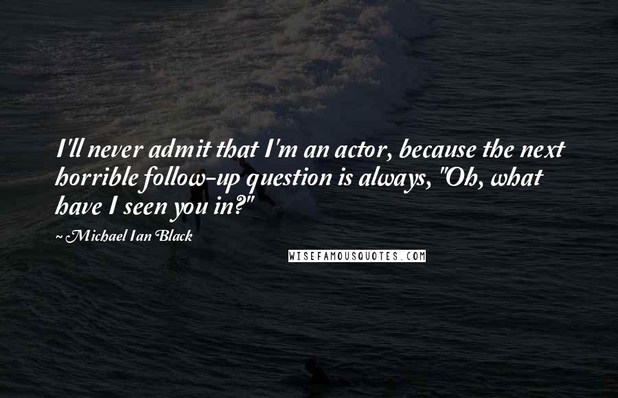 Michael Ian Black Quotes: I'll never admit that I'm an actor, because the next horrible follow-up question is always, "Oh, what have I seen you in?"