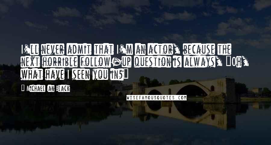 Michael Ian Black Quotes: I'll never admit that I'm an actor, because the next horrible follow-up question is always, "Oh, what have I seen you in?"