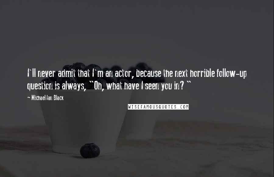 Michael Ian Black Quotes: I'll never admit that I'm an actor, because the next horrible follow-up question is always, "Oh, what have I seen you in?"