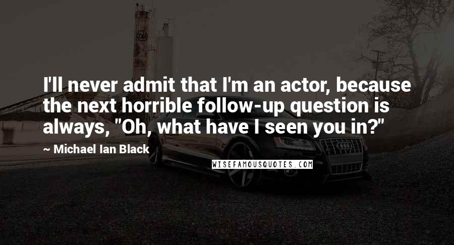 Michael Ian Black Quotes: I'll never admit that I'm an actor, because the next horrible follow-up question is always, "Oh, what have I seen you in?"
