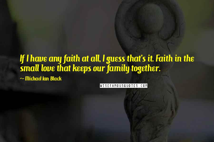 Michael Ian Black Quotes: If I have any faith at all, I guess that's it. Faith in the small love that keeps our family together.