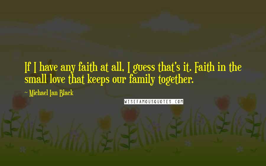 Michael Ian Black Quotes: If I have any faith at all, I guess that's it. Faith in the small love that keeps our family together.