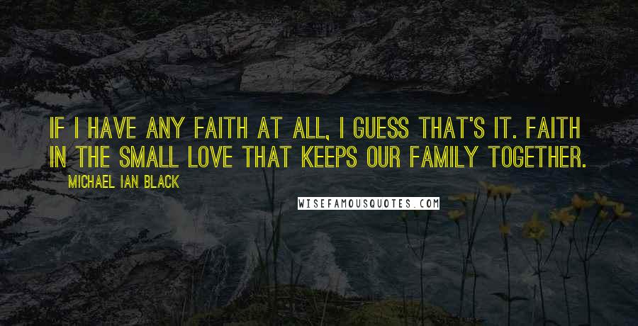 Michael Ian Black Quotes: If I have any faith at all, I guess that's it. Faith in the small love that keeps our family together.