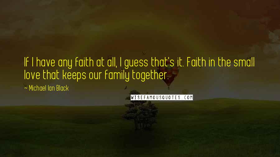 Michael Ian Black Quotes: If I have any faith at all, I guess that's it. Faith in the small love that keeps our family together.