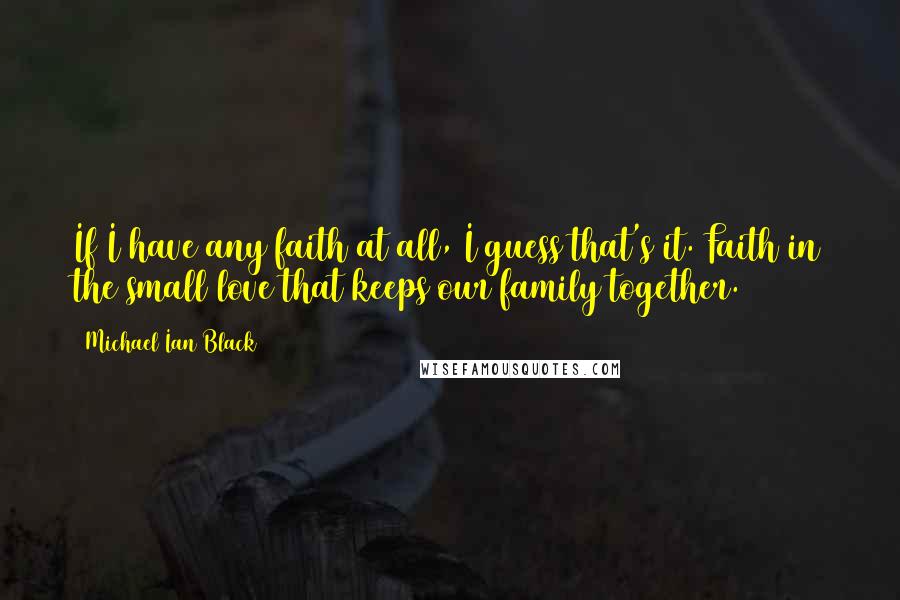 Michael Ian Black Quotes: If I have any faith at all, I guess that's it. Faith in the small love that keeps our family together.