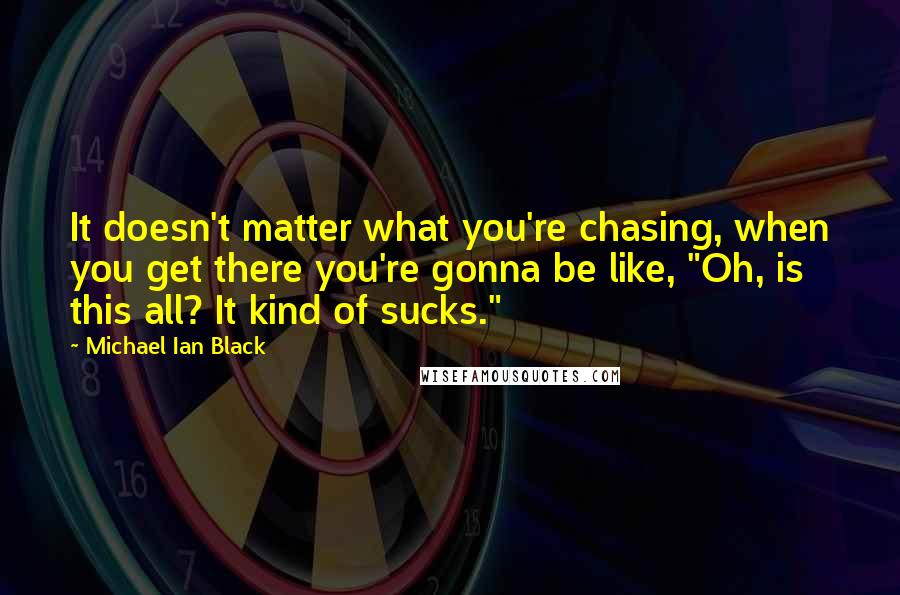 Michael Ian Black Quotes: It doesn't matter what you're chasing, when you get there you're gonna be like, "Oh, is this all? It kind of sucks."