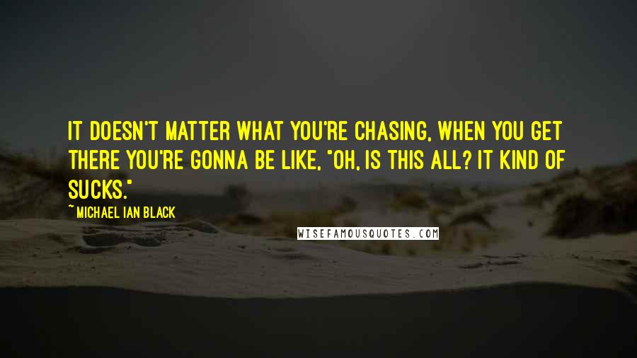 Michael Ian Black Quotes: It doesn't matter what you're chasing, when you get there you're gonna be like, "Oh, is this all? It kind of sucks."