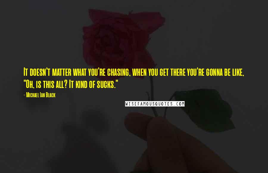 Michael Ian Black Quotes: It doesn't matter what you're chasing, when you get there you're gonna be like, "Oh, is this all? It kind of sucks."