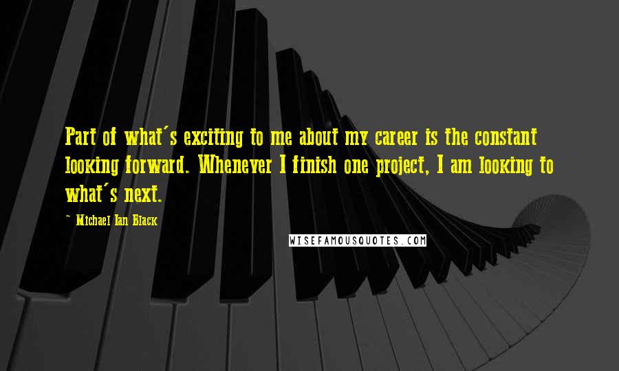 Michael Ian Black Quotes: Part of what's exciting to me about my career is the constant looking forward. Whenever I finish one project, I am looking to what's next.