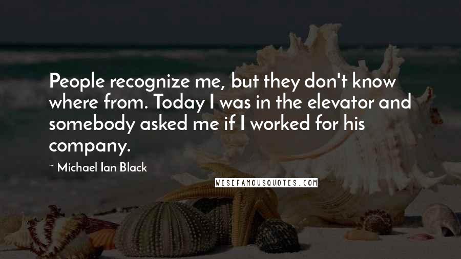 Michael Ian Black Quotes: People recognize me, but they don't know where from. Today I was in the elevator and somebody asked me if I worked for his company.