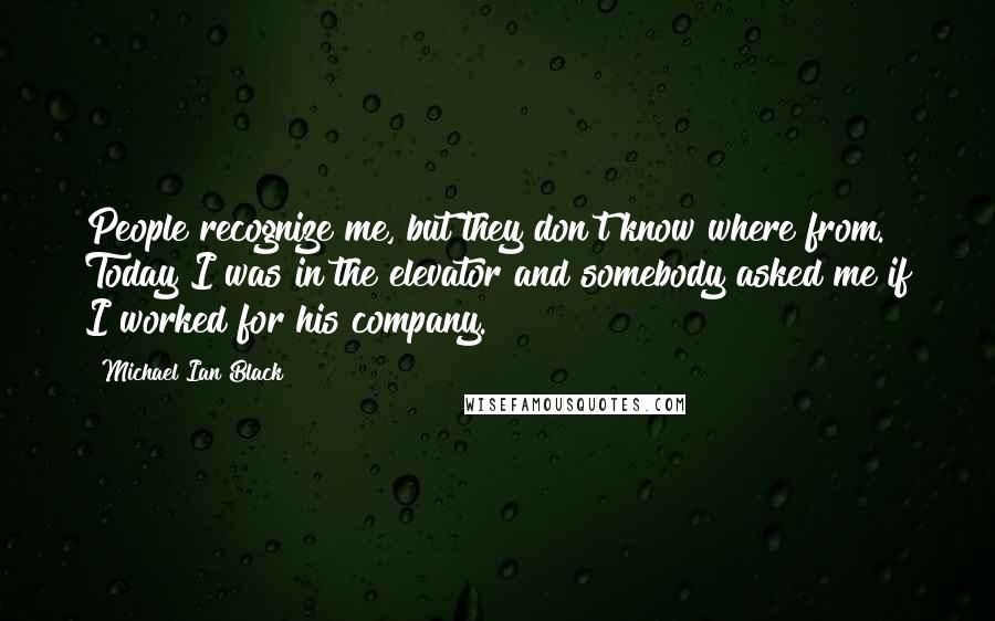 Michael Ian Black Quotes: People recognize me, but they don't know where from. Today I was in the elevator and somebody asked me if I worked for his company.