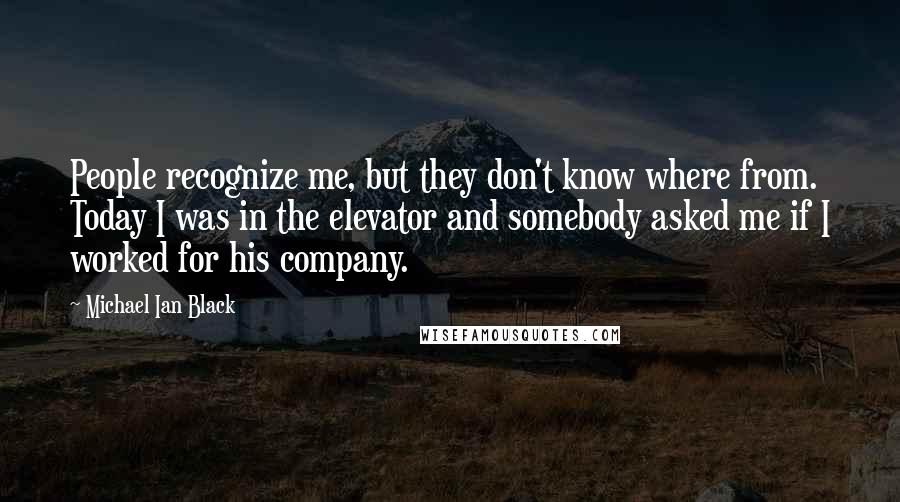 Michael Ian Black Quotes: People recognize me, but they don't know where from. Today I was in the elevator and somebody asked me if I worked for his company.