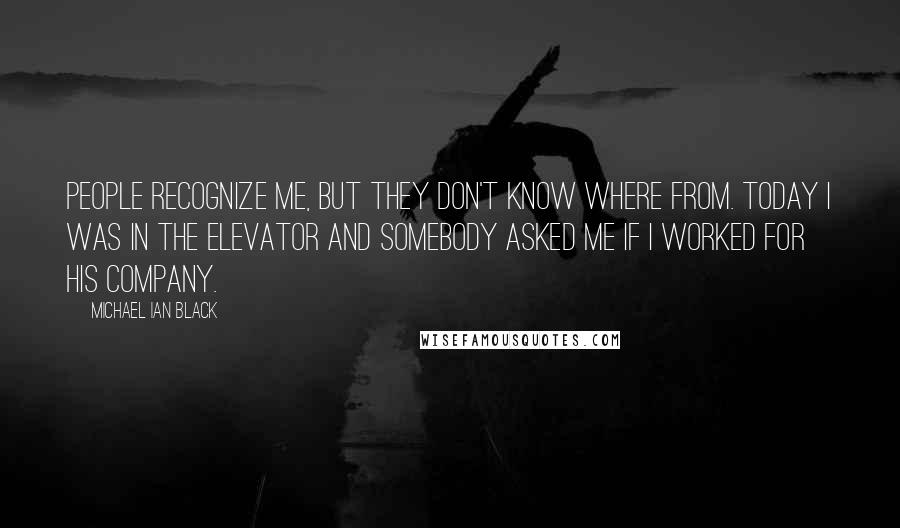 Michael Ian Black Quotes: People recognize me, but they don't know where from. Today I was in the elevator and somebody asked me if I worked for his company.