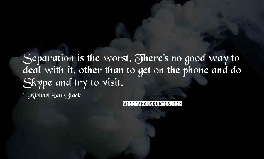 Michael Ian Black Quotes: Separation is the worst. There's no good way to deal with it, other than to get on the phone and do Skype and try to visit.