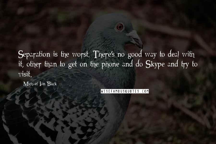 Michael Ian Black Quotes: Separation is the worst. There's no good way to deal with it, other than to get on the phone and do Skype and try to visit.