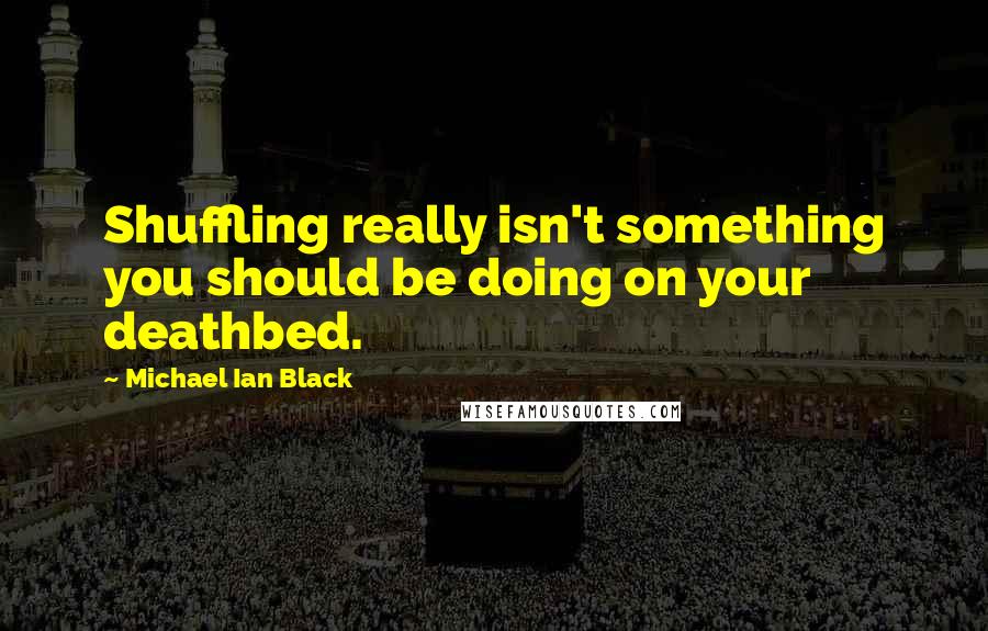 Michael Ian Black Quotes: Shuffling really isn't something you should be doing on your deathbed.