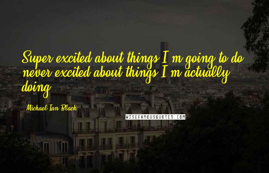 Michael Ian Black Quotes: Super excited about things I'm going to do; never excited about things I'm actually doing.