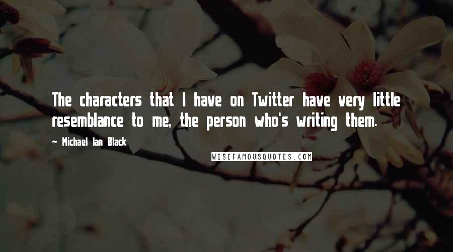 Michael Ian Black Quotes: The characters that I have on Twitter have very little resemblance to me, the person who's writing them.