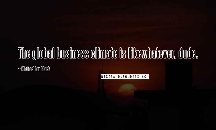 Michael Ian Black Quotes: The global business climate is likewhatever, dude.