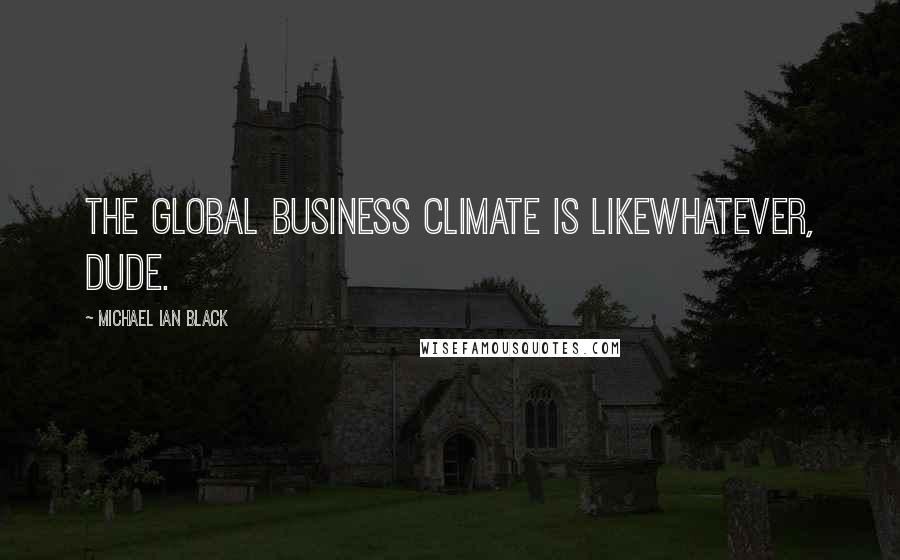 Michael Ian Black Quotes: The global business climate is likewhatever, dude.