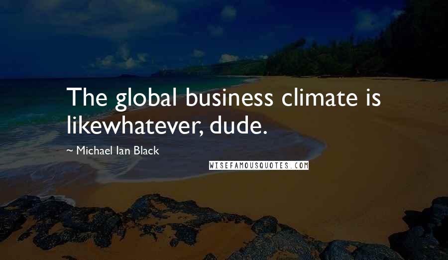 Michael Ian Black Quotes: The global business climate is likewhatever, dude.