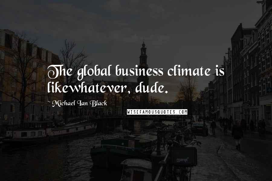 Michael Ian Black Quotes: The global business climate is likewhatever, dude.