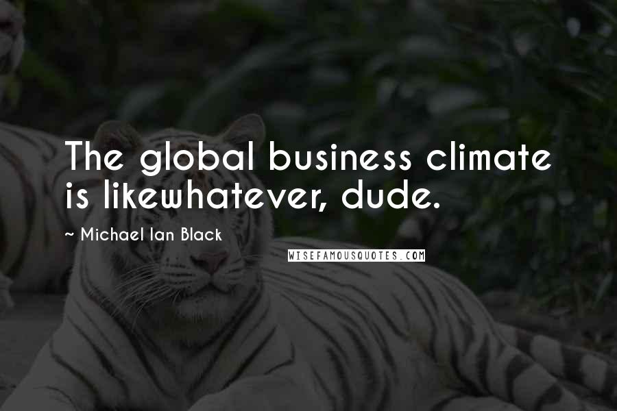 Michael Ian Black Quotes: The global business climate is likewhatever, dude.