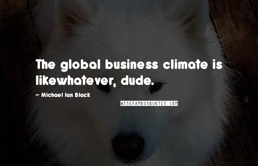Michael Ian Black Quotes: The global business climate is likewhatever, dude.