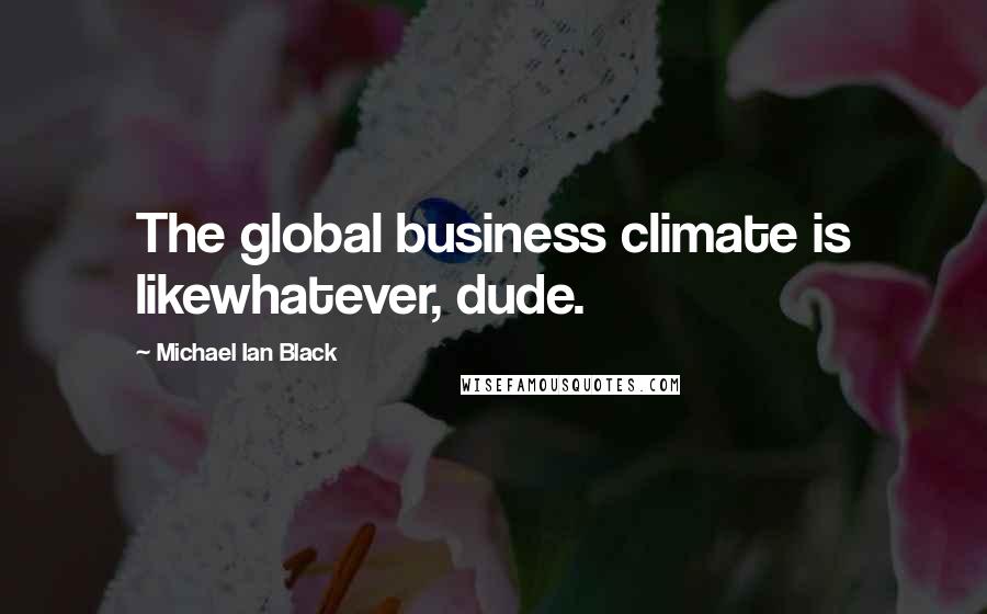 Michael Ian Black Quotes: The global business climate is likewhatever, dude.