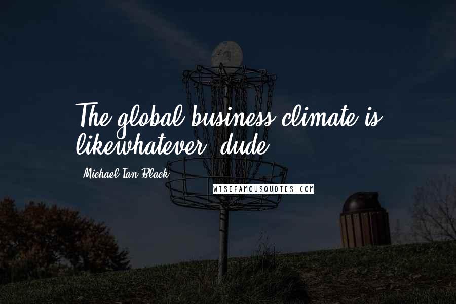 Michael Ian Black Quotes: The global business climate is likewhatever, dude.