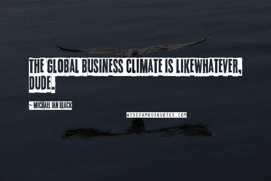 Michael Ian Black Quotes: The global business climate is likewhatever, dude.