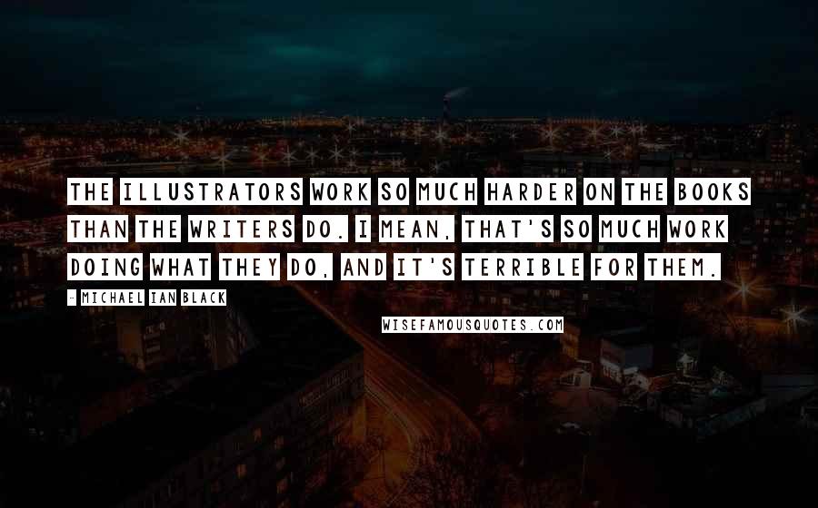 Michael Ian Black Quotes: The illustrators work so much harder on the books than the writers do. I mean, that's so much work doing what they do, and it's terrible for them.