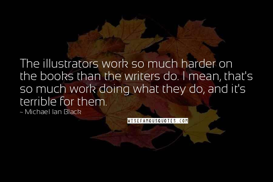 Michael Ian Black Quotes: The illustrators work so much harder on the books than the writers do. I mean, that's so much work doing what they do, and it's terrible for them.