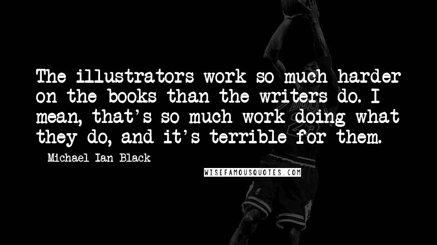 Michael Ian Black Quotes: The illustrators work so much harder on the books than the writers do. I mean, that's so much work doing what they do, and it's terrible for them.
