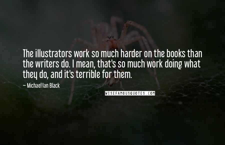 Michael Ian Black Quotes: The illustrators work so much harder on the books than the writers do. I mean, that's so much work doing what they do, and it's terrible for them.