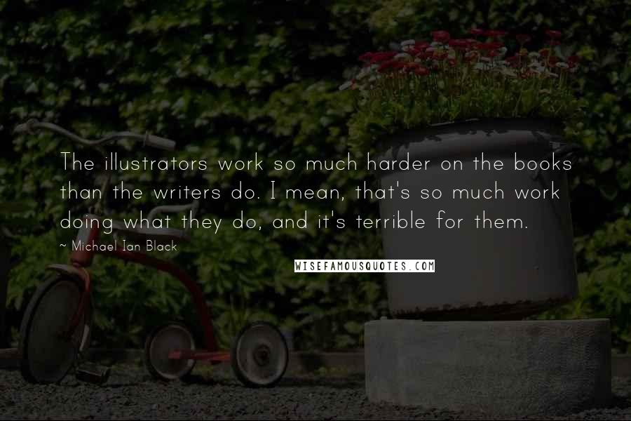 Michael Ian Black Quotes: The illustrators work so much harder on the books than the writers do. I mean, that's so much work doing what they do, and it's terrible for them.