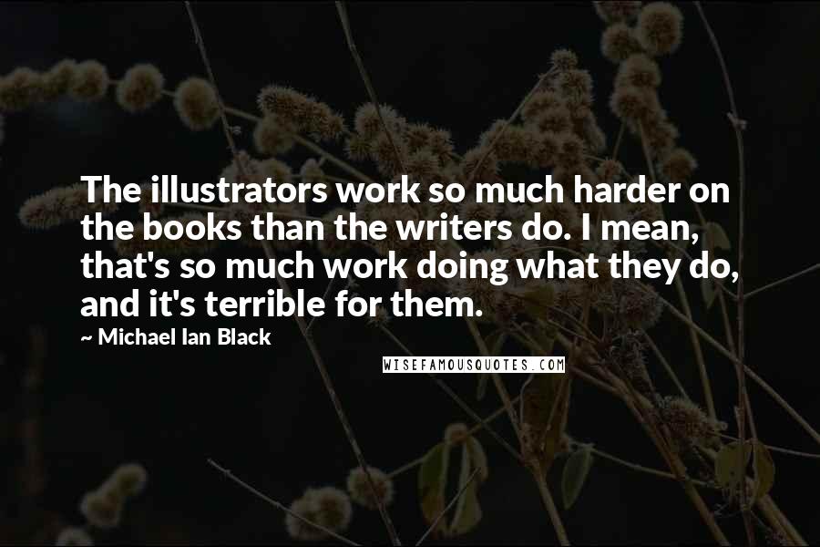 Michael Ian Black Quotes: The illustrators work so much harder on the books than the writers do. I mean, that's so much work doing what they do, and it's terrible for them.