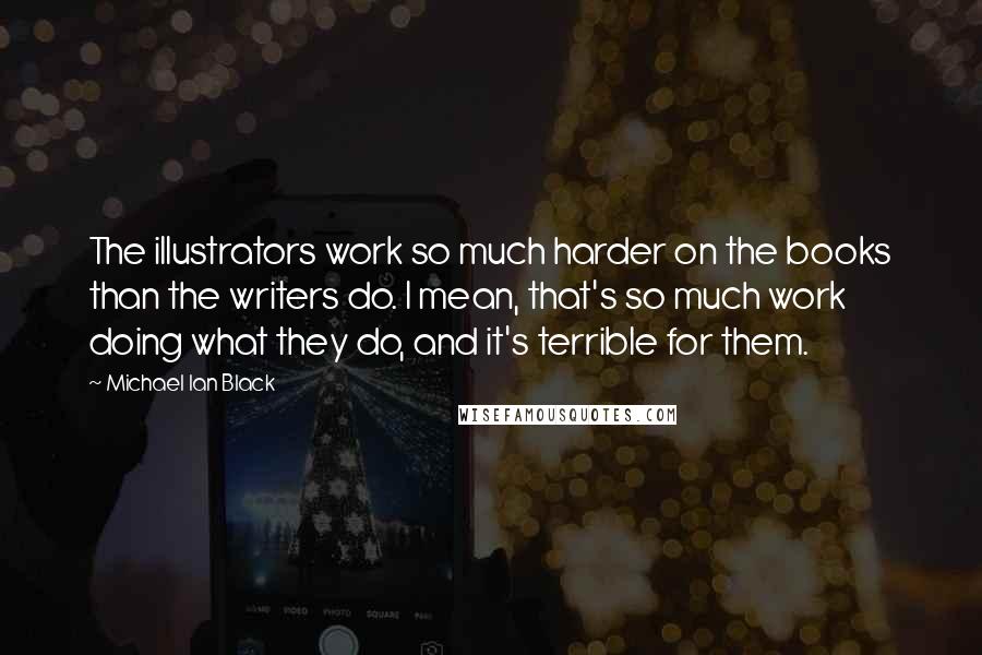 Michael Ian Black Quotes: The illustrators work so much harder on the books than the writers do. I mean, that's so much work doing what they do, and it's terrible for them.