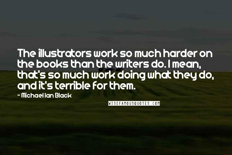 Michael Ian Black Quotes: The illustrators work so much harder on the books than the writers do. I mean, that's so much work doing what they do, and it's terrible for them.