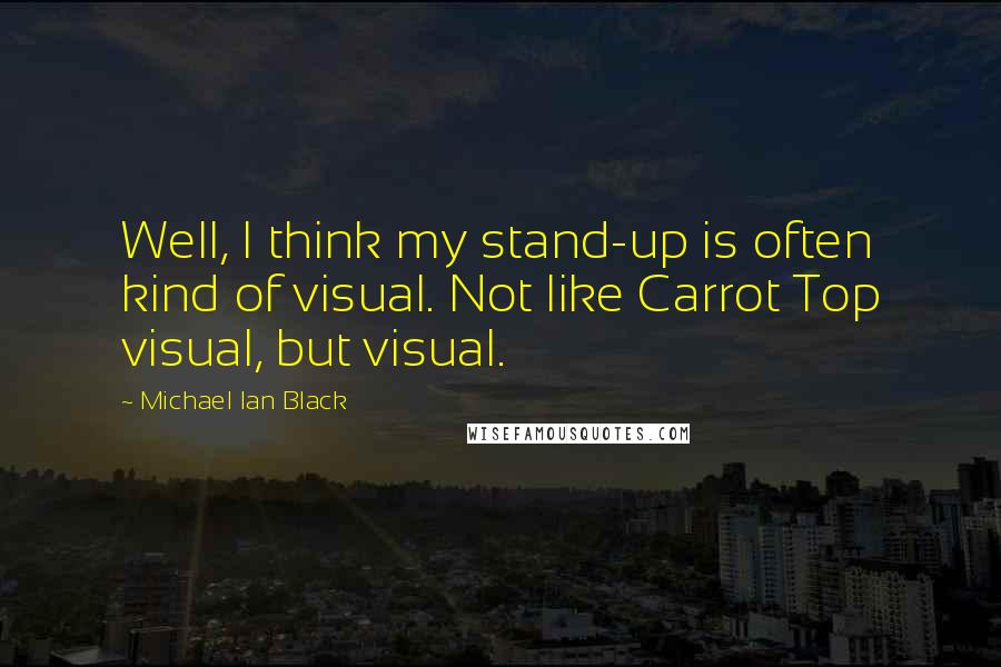 Michael Ian Black Quotes: Well, I think my stand-up is often kind of visual. Not like Carrot Top visual, but visual.