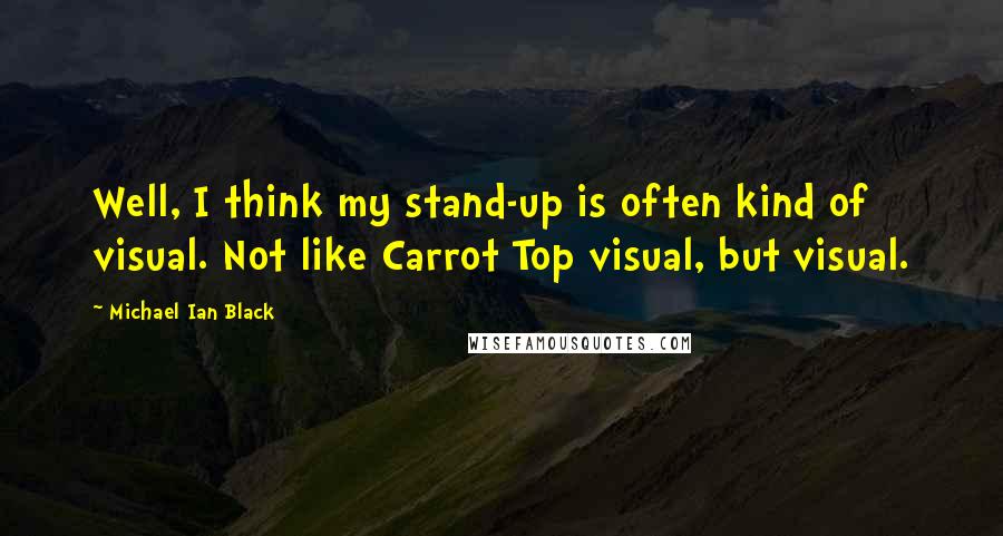 Michael Ian Black Quotes: Well, I think my stand-up is often kind of visual. Not like Carrot Top visual, but visual.