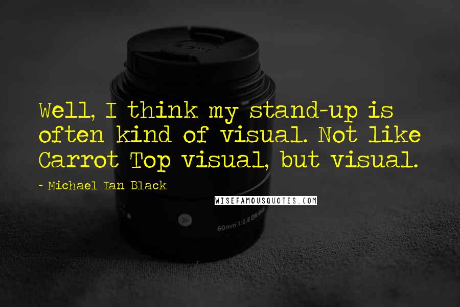 Michael Ian Black Quotes: Well, I think my stand-up is often kind of visual. Not like Carrot Top visual, but visual.