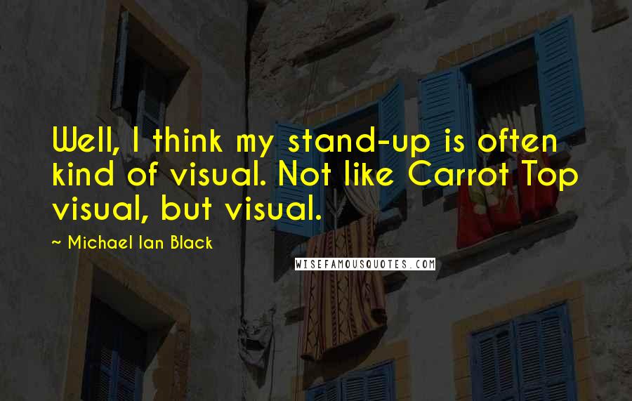 Michael Ian Black Quotes: Well, I think my stand-up is often kind of visual. Not like Carrot Top visual, but visual.