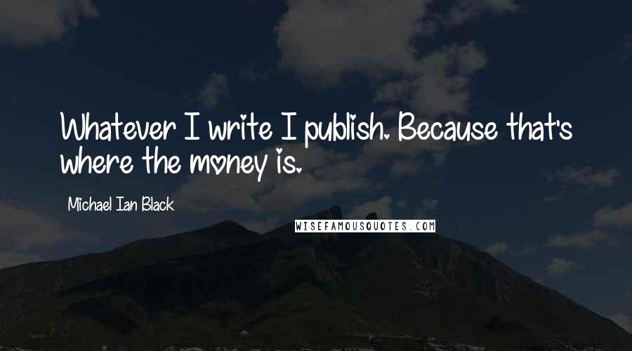 Michael Ian Black Quotes: Whatever I write I publish. Because that's where the money is.