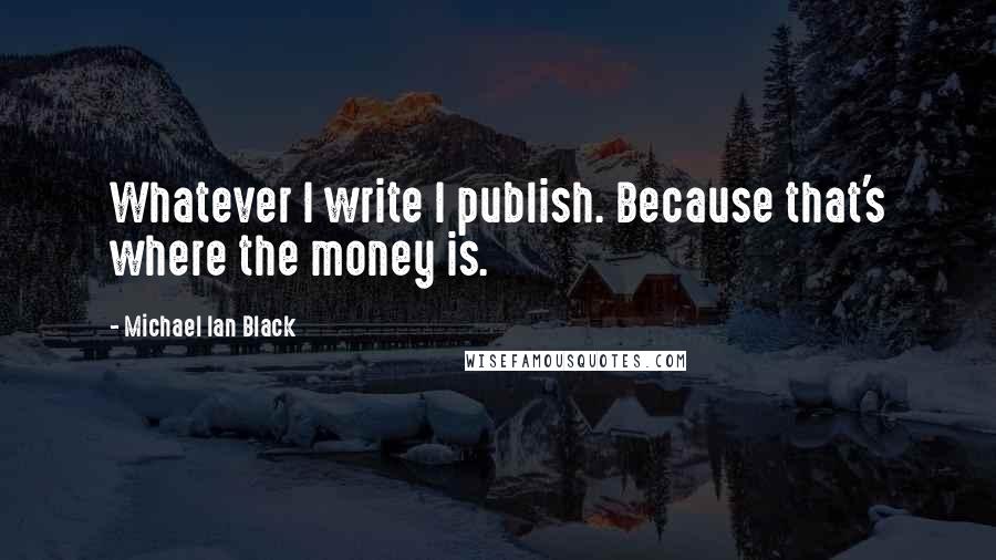 Michael Ian Black Quotes: Whatever I write I publish. Because that's where the money is.